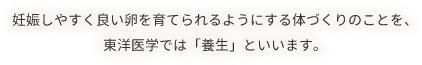 妊娠しやすく良い卵を育てられるようにする体づくりのことを、東洋医学では「養生」といいます